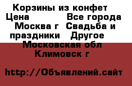 Корзины из конфет › Цена ­ 1 600 - Все города, Москва г. Свадьба и праздники » Другое   . Московская обл.,Климовск г.